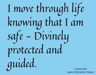 "I move through life knowing that I am safe - Divinely protected and guided."