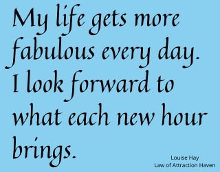 "My life gets more fabulous every day. I look forward to what each new hour brings."