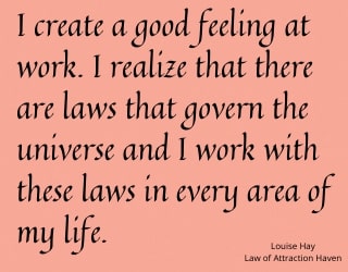 "I create a good feeling at work. I realize there are laws that govern the Universe, and I work with these laws in every area of my life."
