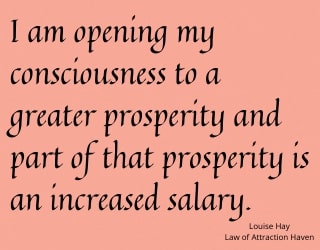 "I am opening my consciousness to a greater prosperity and part of that prosperity is an increased salary."