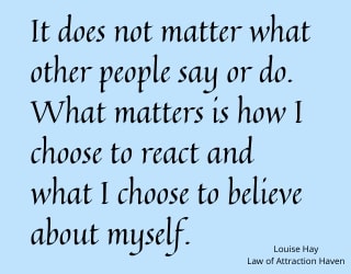 "It does not matter what other people say or do. What matters is how I choose to react and what I choose to believe about myself."