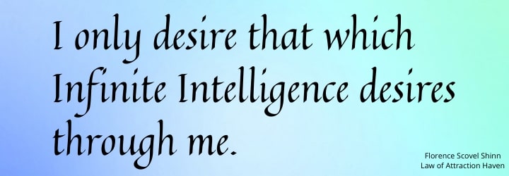 "I only desire that which Infinite Intelligence desires through me." "I only desire that which Infinite Intelligence desires through me."