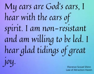 "My ears are God's ears, I hear with the ears of spirit. I am non-resistant and am willing to be led. I hear glad tidings of joy."
