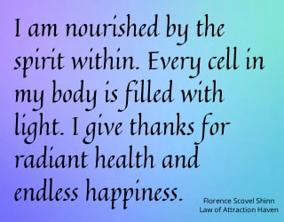"I am nourished by the spirit within. Every cell in my body is filled with light. I give thanks for radiant health and endless happiness."