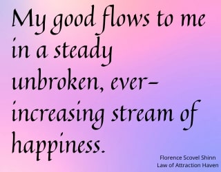 "My good now flows to me in a steady unbroken, ever-increasing stream of happiness."