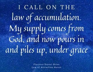"I call on the law of accumulation. My supply comes from God, and now pours in and piles up, under grace."