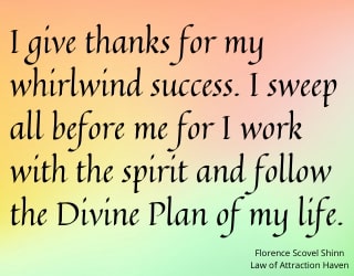 "I give thanks for my whirlwind success. I sweep all before me for I work with the spirit and follow the Divine Plan of my life."