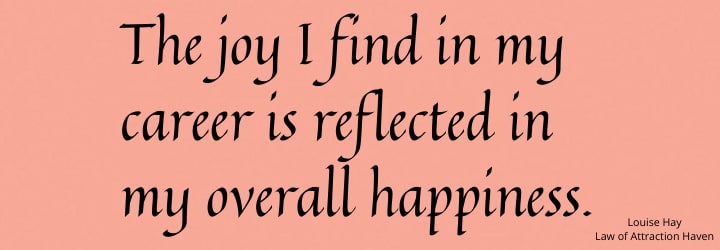 "The joy I find in my career is reflected in my overall happiness." "The joy I find in my career is reflected in my overall happiness."