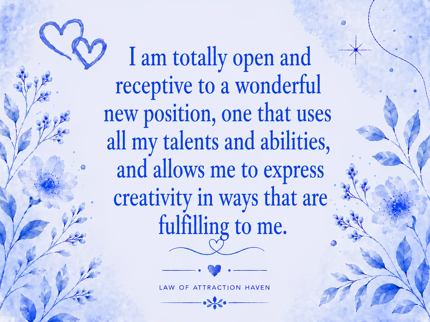 I am totally open and receptive to a wonderful new position, one that uses all my talents and abilities, and allows me to express creatively in ways that are fulfilling to me.