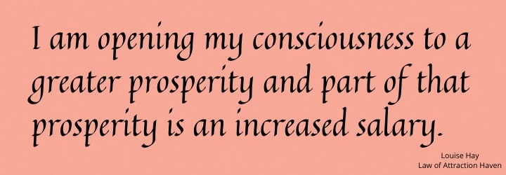 "I am opening my consciousness to a greater prosperity and part of that prosperity is an increased salary."