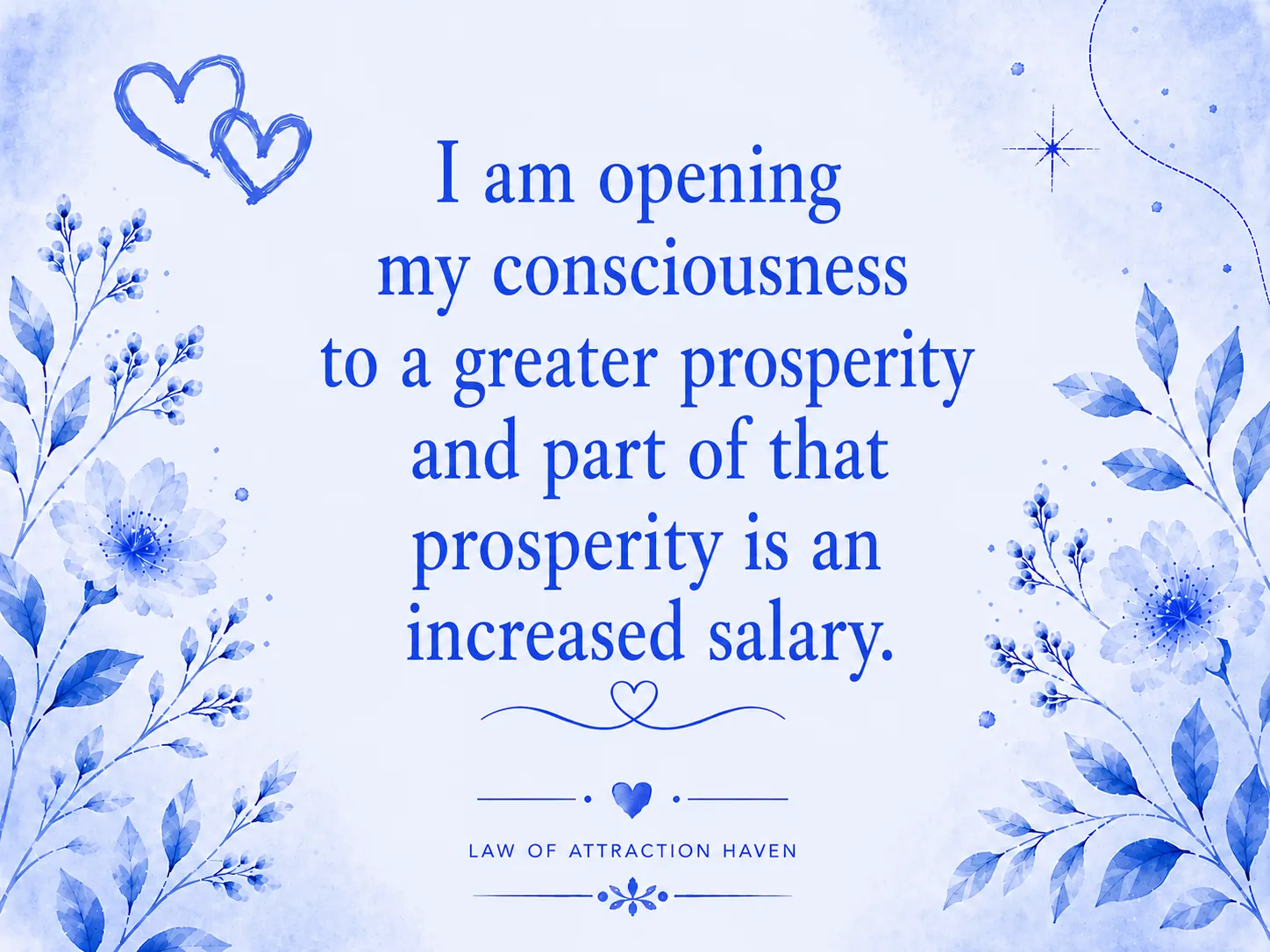 I am opening my consciousness to a greater prosperity and part of that prosperity is an increased salary.