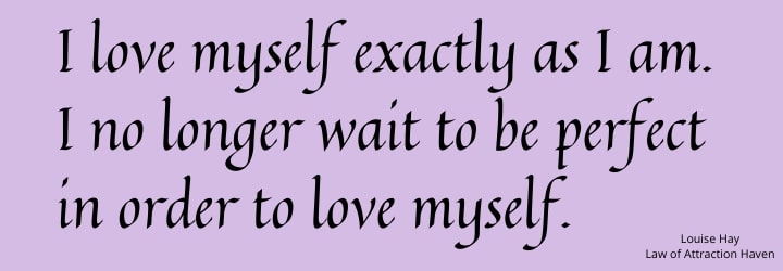 "I love myself exactly as I am. I no longer wait to be perfect in order to love myself."