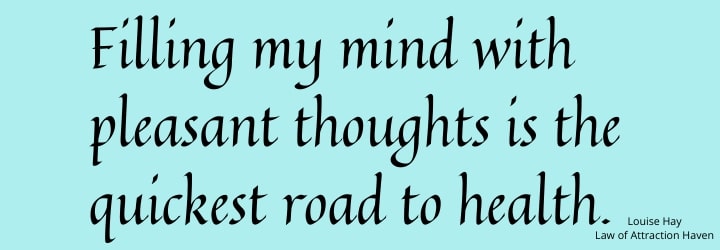 "Filling my mind with pleasant thoughts is the quickest road to health."