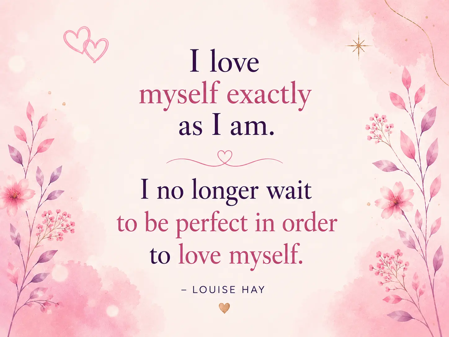 I love myself exactly as I am. I no longer wait to be perfect in order to love myself.