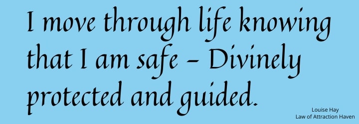 "I move through life knowing that I am safe - Divinely protected and guided."