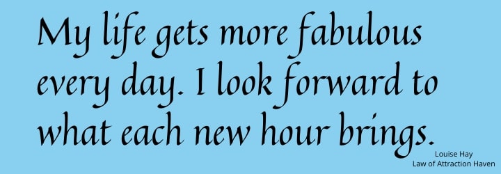 "My life gets more fabulous every day. I look forward to what each new hour brings."