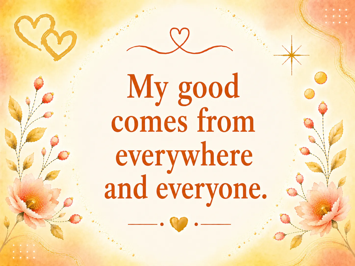 My good comes from everywhere and everyone.