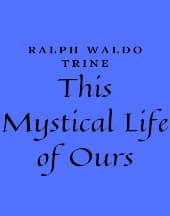 This Mystical Life of Ours by Ralph Waldo Trine