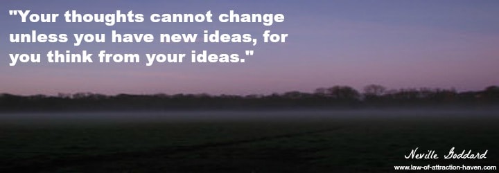 "Your thoughts cannot change unless you have new ideas, for you think from your ideas."