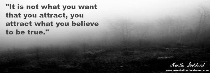 "It is not what you want that you attract, you attract what you believe to be true."