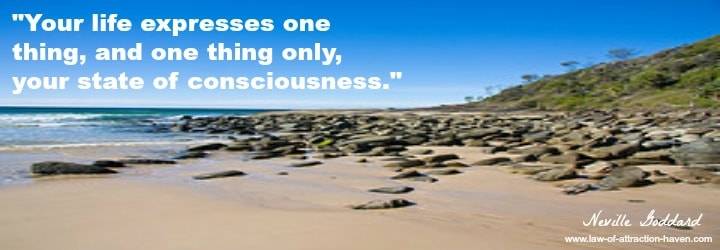 "Your life expresses one thing, and one thing only, your state of consciousness."