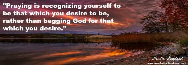 "Praying is recognizing yourself to be that which you desire to be, rather than begging God for that which you desire."