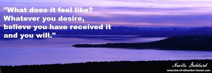 "What does it feel like? Whatever you desire, believe you have received it and you will."