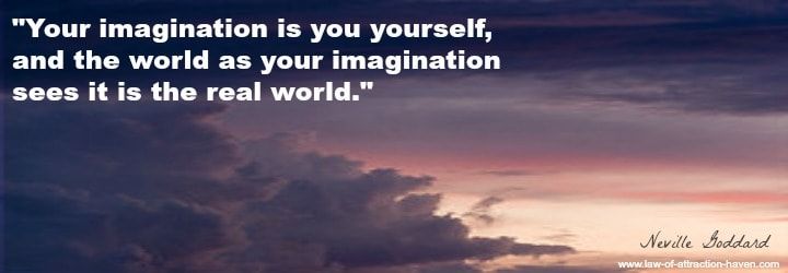 "Your imagination is you yourself, and the world as your imagination sees it is the real world."