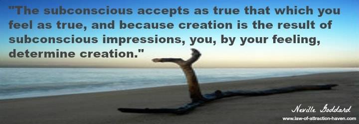 "The subconscious accepts as true that which you feel as true, and because creation is the result of subconscious impressions, you, by your feeling, determine creation."
