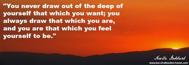 "You never draw out of the deep of yourself that which you want; you always draw that which you are, and you are that which you feel yourself to be."