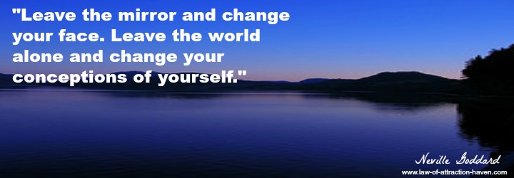 "Leave the mirror and change your face. Leave the world alone and change your conceptions of yourself."