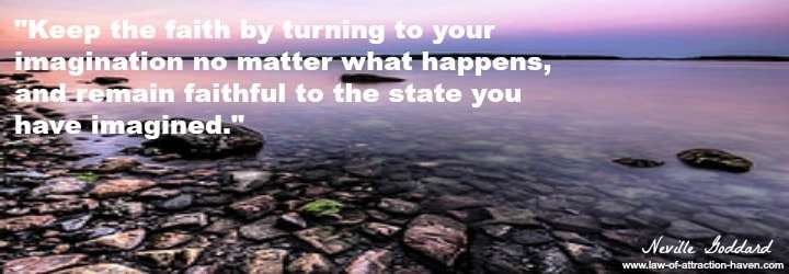 "Keep the faith by turning to your imagination no matter what happens, and remain faithful to the state you have imagined."
