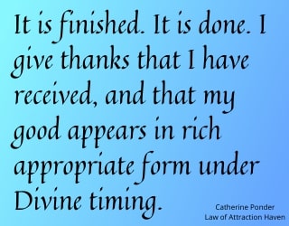 "It is finished. It is done. I give thanks that I have received, and that my good appears in rich appropriate form under Divine timing."