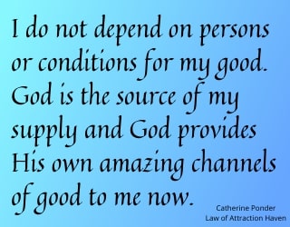 "I do not depend on persons or conditions for my good. God is the source of my supply and God provides His own amazing channels of good to me now."