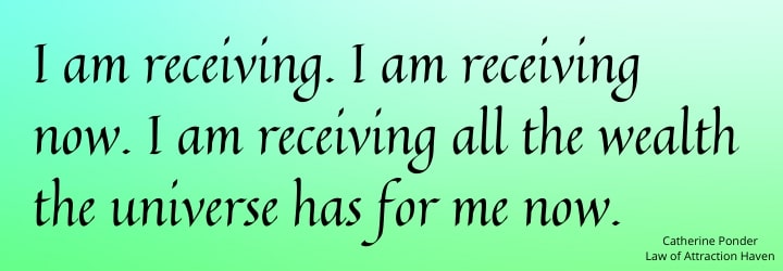 "I am receiving. I am receiving now. I am receiving all the wealth the universe has for me now."