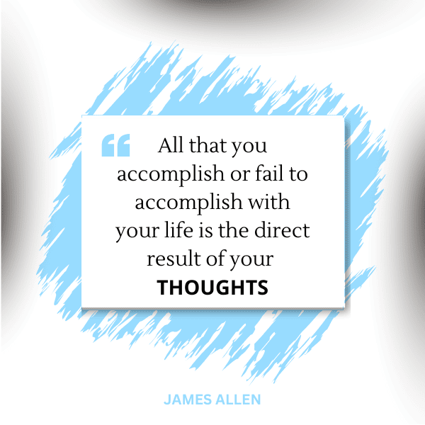 All that you accomplish or fail to accomplish is the direct result of your thoughts
