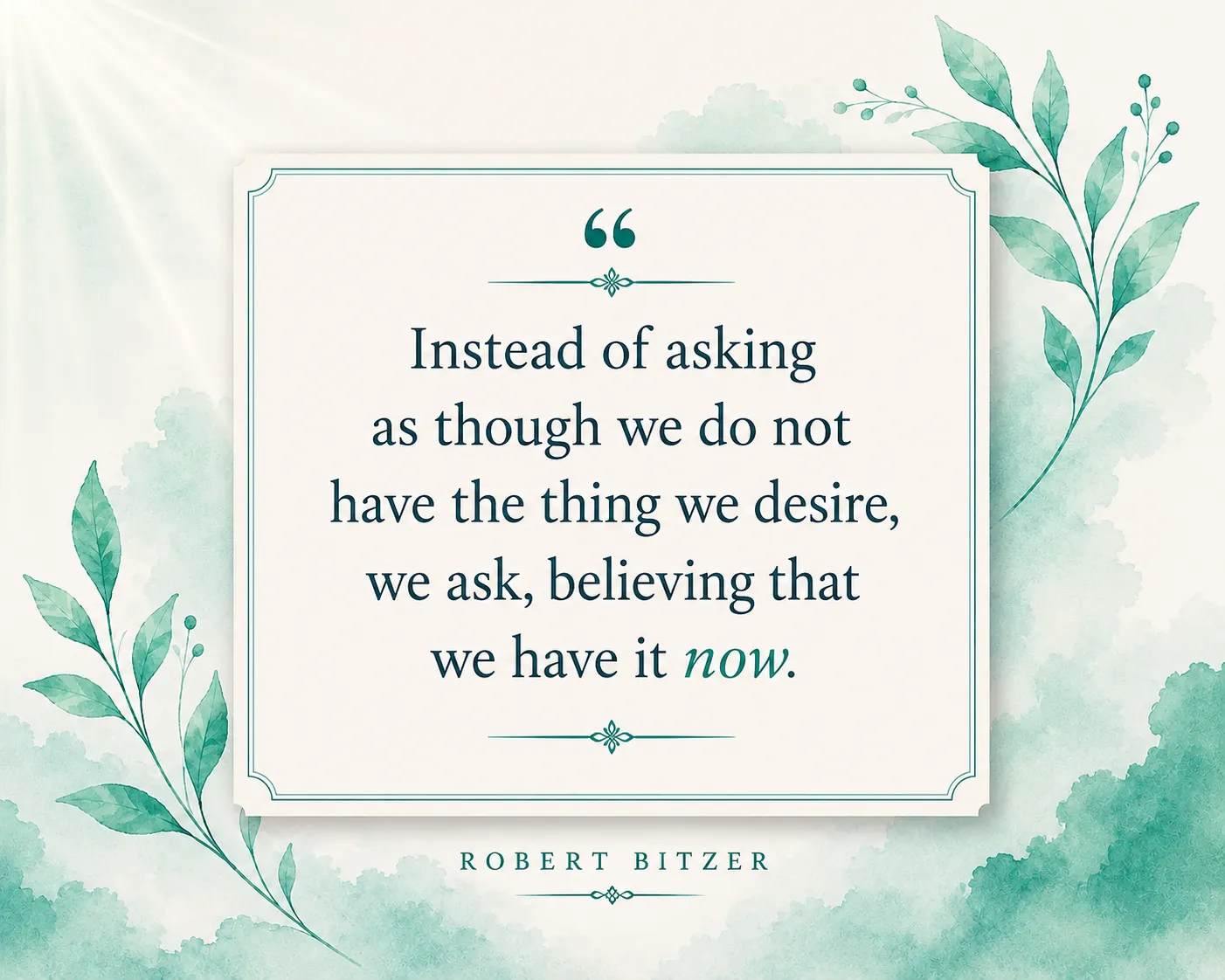 Instead of asking as though we do not have the thing we desire, we ask, believing that we have it now. Instead of asking as though we do not have the thing we desire, we ask, believing that we have it now.