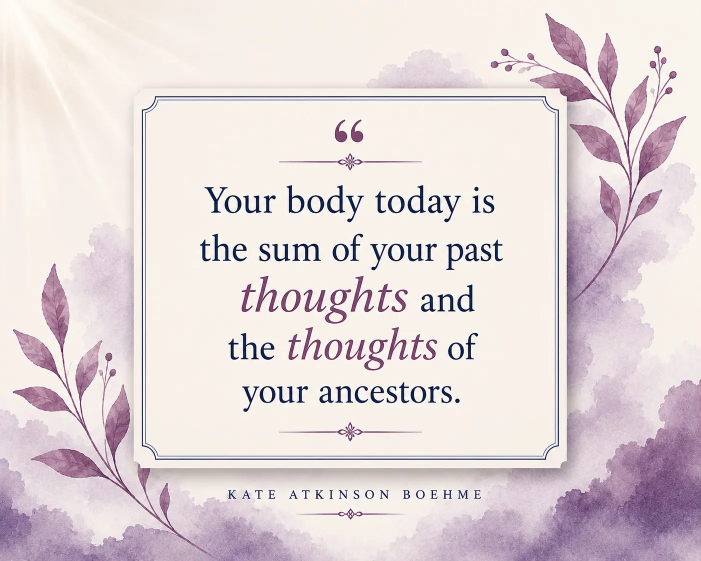 Your body today is the sum of your past thoughts and the thoughts of your ancestors. Your body today is the sum of your past thoughts and the thoughts of your ancestors.