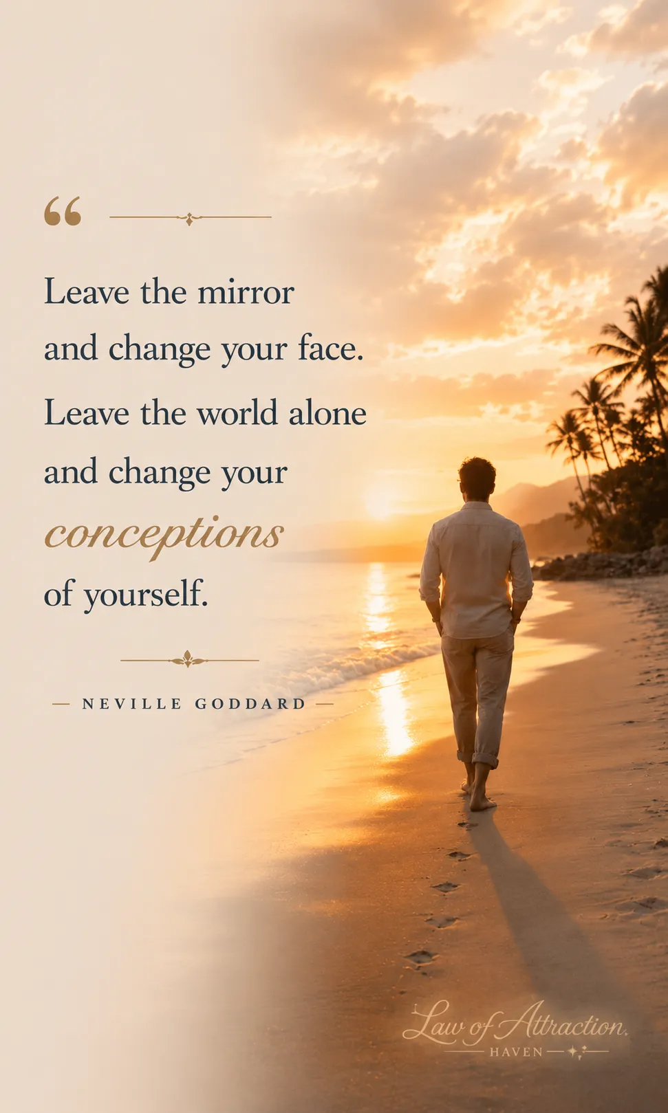"Leave the mirror and change your face. Leave the world alone and change your conceptions of yourself."