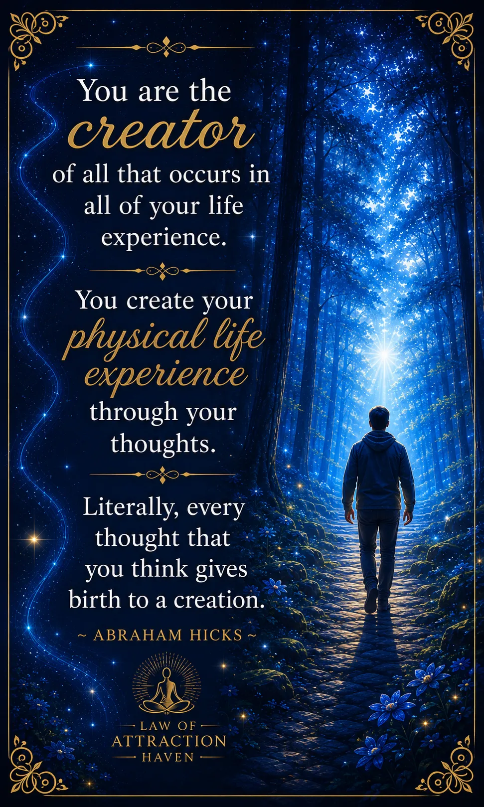 "You are the creator of all that occurs in all of your life experience. You create your physical life experience through your thoughts. Literally, every thought that you think gives birth to a creation."