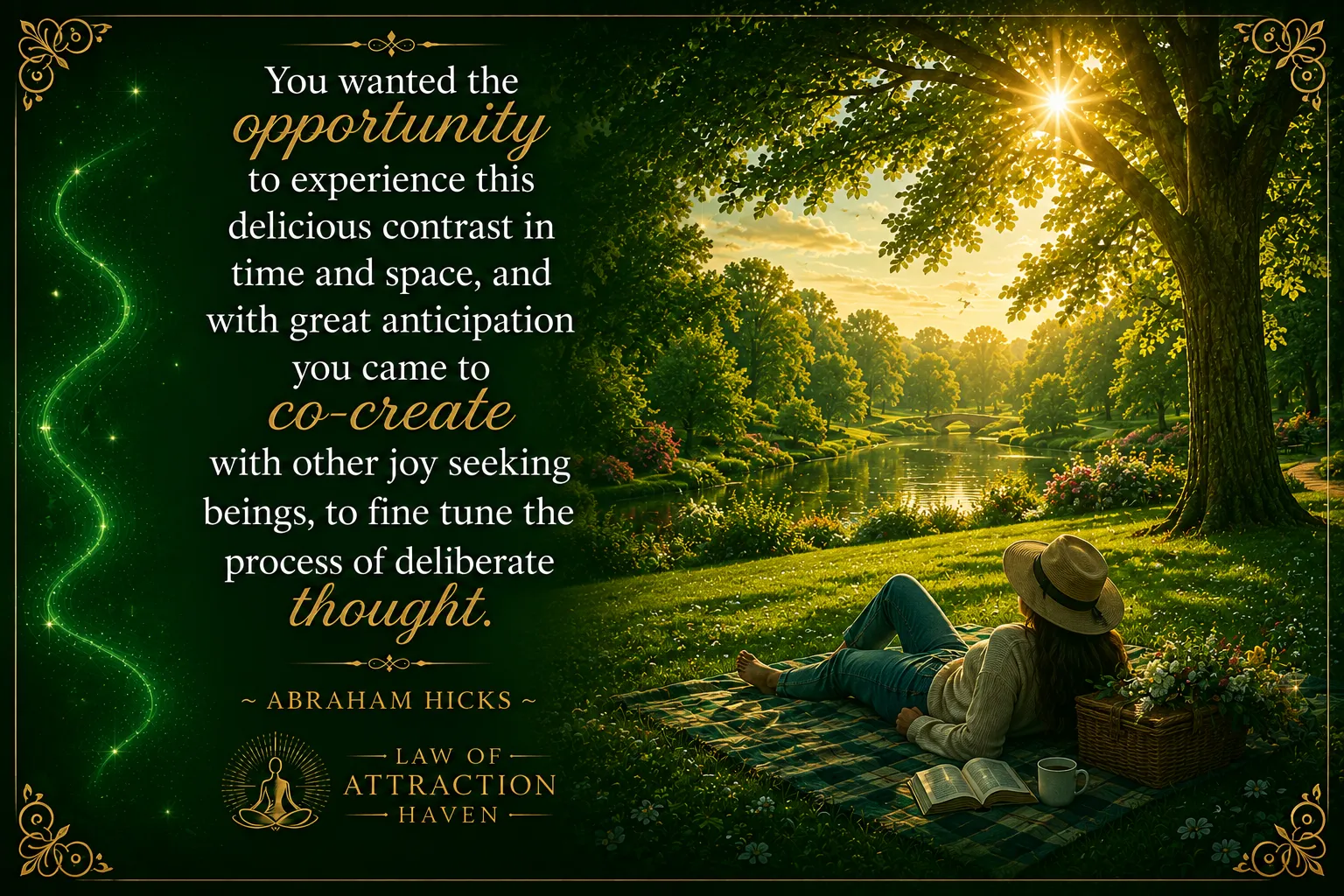 "You wanted the opportunity to experience this delicious contrast in time and space, and with great anticipation you came to co-create with other joy seeking beings, to fine tune the process of deliberate thought."